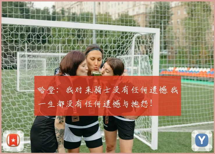 哈登：我对来骑士没有任何遗憾 我一生都没有任何遗憾与抱怨！