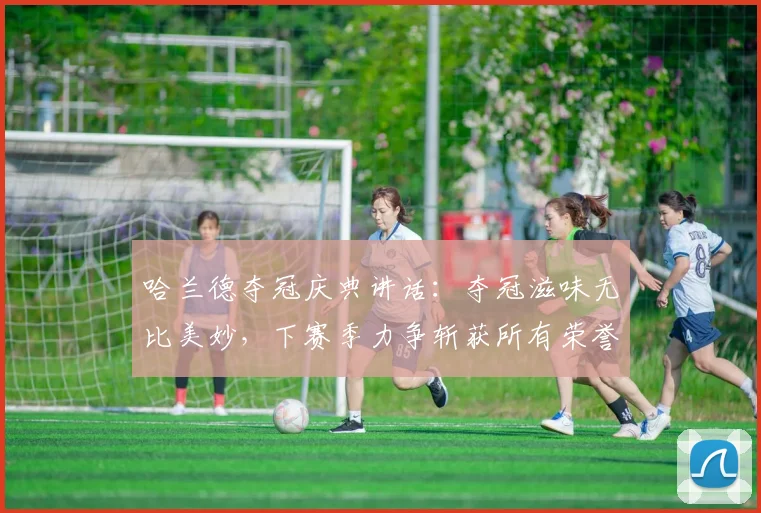 哈兰德夺冠庆典讲话：夺冠滋味无比美妙，下赛季力争斩获所有荣誉