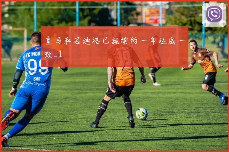 皇马和吕迪格已就续约一年达成一致_1